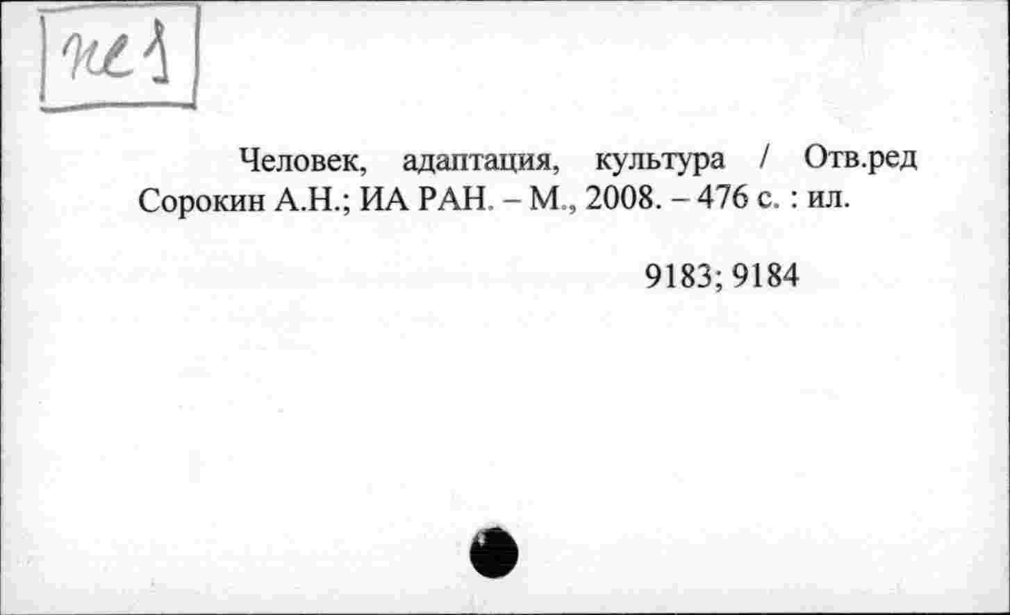 ﻿Человек, адаптация, культура / Отв.ред Сорокин А.Н.; ИА РАН. - М„ 2008. - 476 с. : ил.
9183;9184